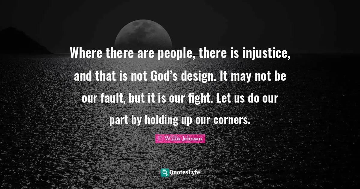 Religion And Philoshophy Quotes: "Where there are people, there is injustice, and that is not God’s design. It may not be our fault, but it is our fight. Let us do our part by holding up our corners."