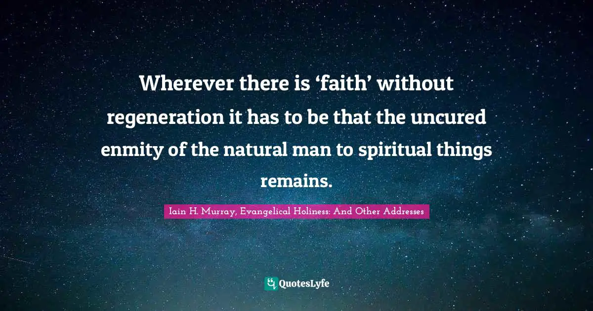 Iain H. Murray, Evangelical Holiness: And Other Addresses Quotes: Wherever there is ‘faith’ without regeneration it has to be that the uncured enmity of the natural man to spiritual things remains.