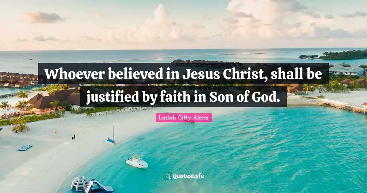 Whoever believed in Jesus Christ, shall be justified by faith in Son of God.