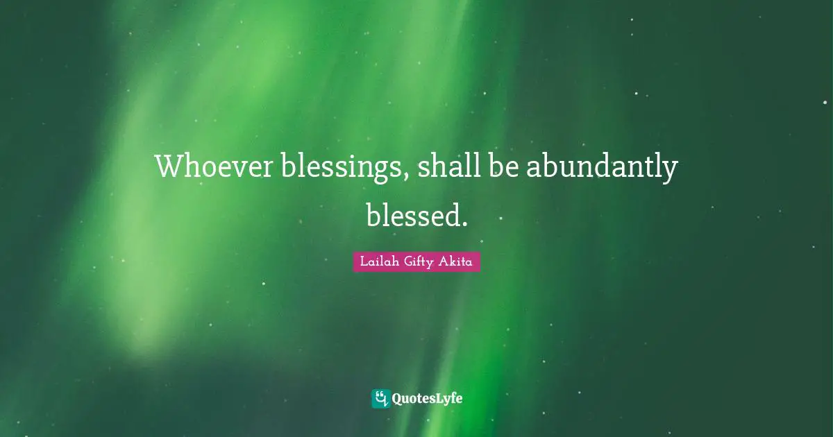 Whoever blessings, shall be abundantly blessed.