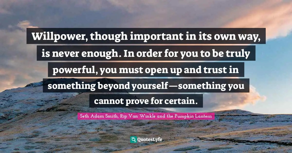 Isn T Quotes: "Willpower, though important in its own way, is never enough. In order for you to be truly powerful, you must open up and trust in something beyond yourself—something you cannot prove for certain."