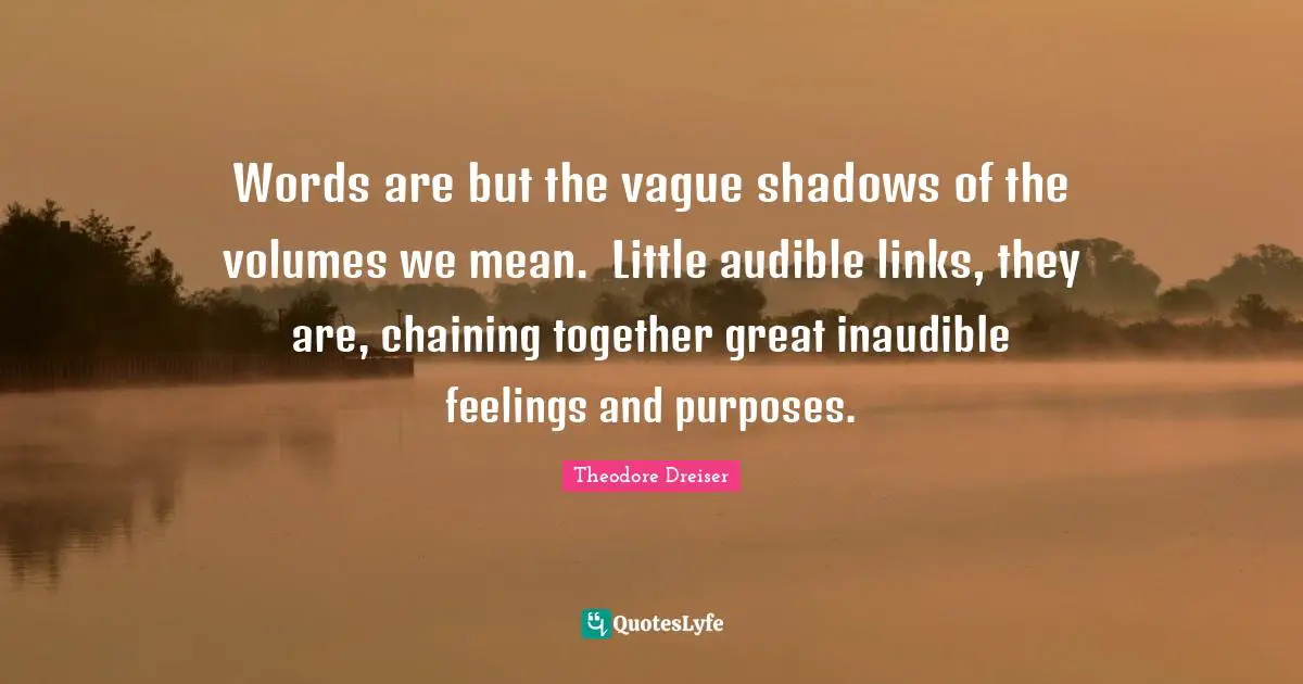 Inadequacy Of Words Quotes: "Words are but the vague shadows of the volumes we mean.  Little audible links, they are, chaining together great inaudible feelings and purposes."