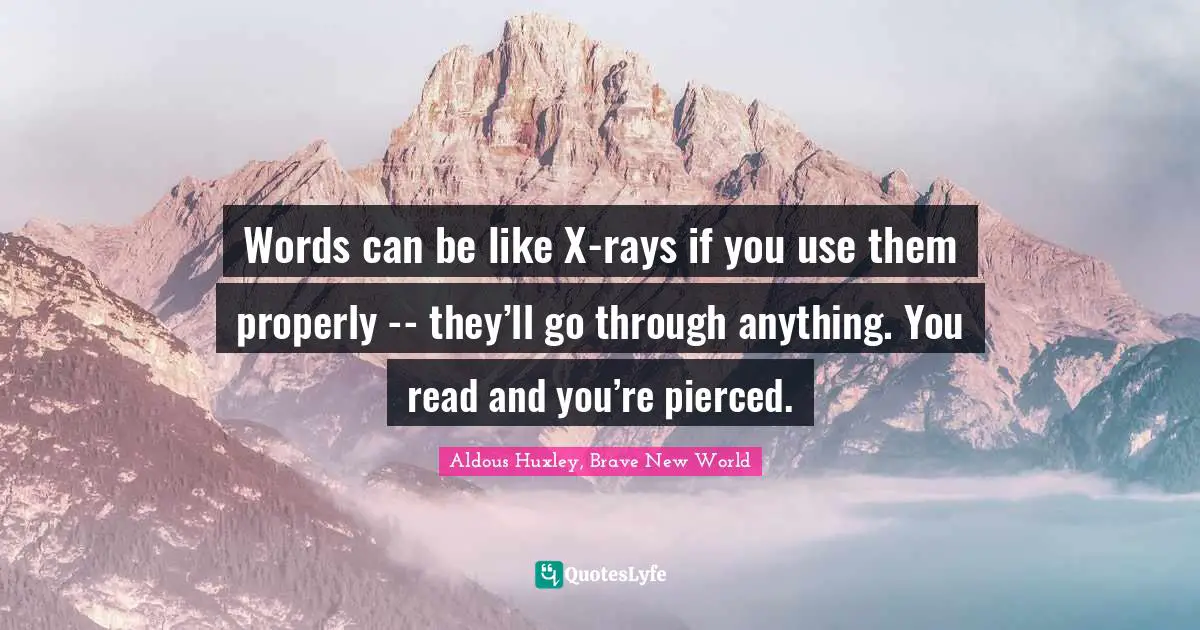 Words can be like X-rays if you use them properly -- they’ll go through anything. You read and you’re pierced.