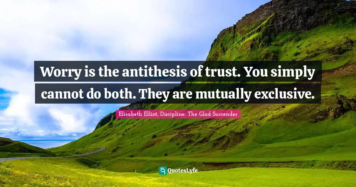 Worry is the antithesis of trust. You simply cannot do both. They are mutually exclusive.
