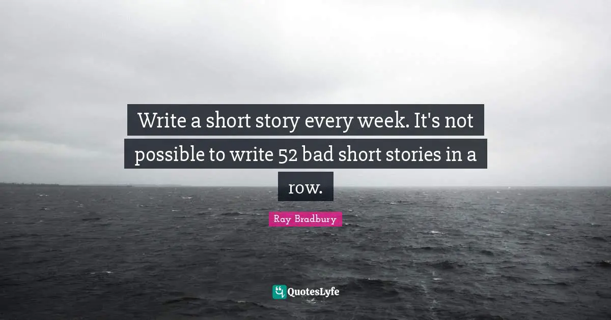 Ray Bradbury Quotes: "Write a short story every week. It's not possible to write 52 bad short stories in a row."