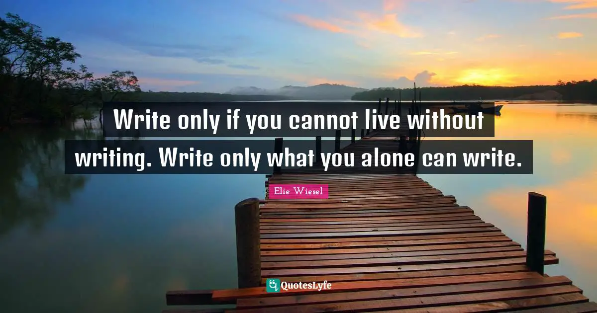 Write only if you cannot live without writing. Write only what you alone can write.