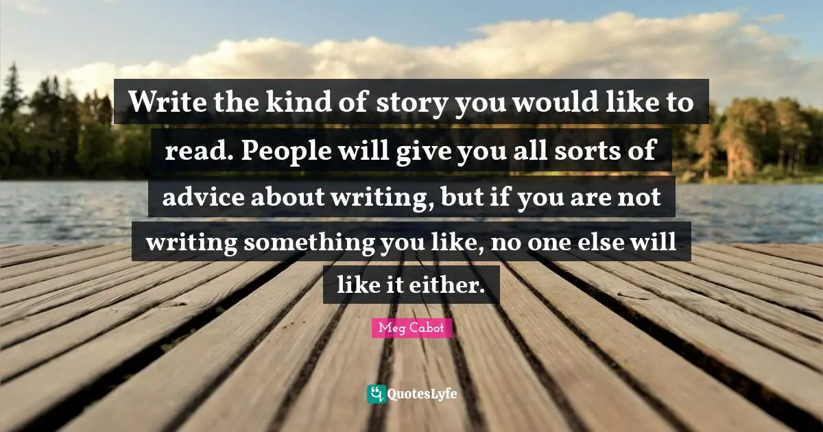 Write the kind of story you would like to read. People will give you all sorts of advice about writing, but if you are not writing something you like, no one else will like it either.