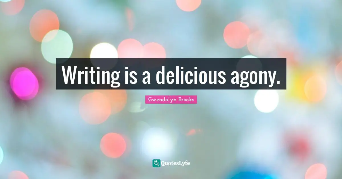 Writing is a delicious agony.