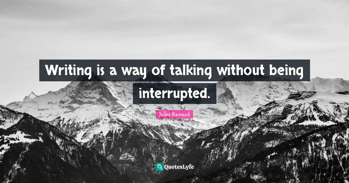 Writing is a way of talking without being interrupted.