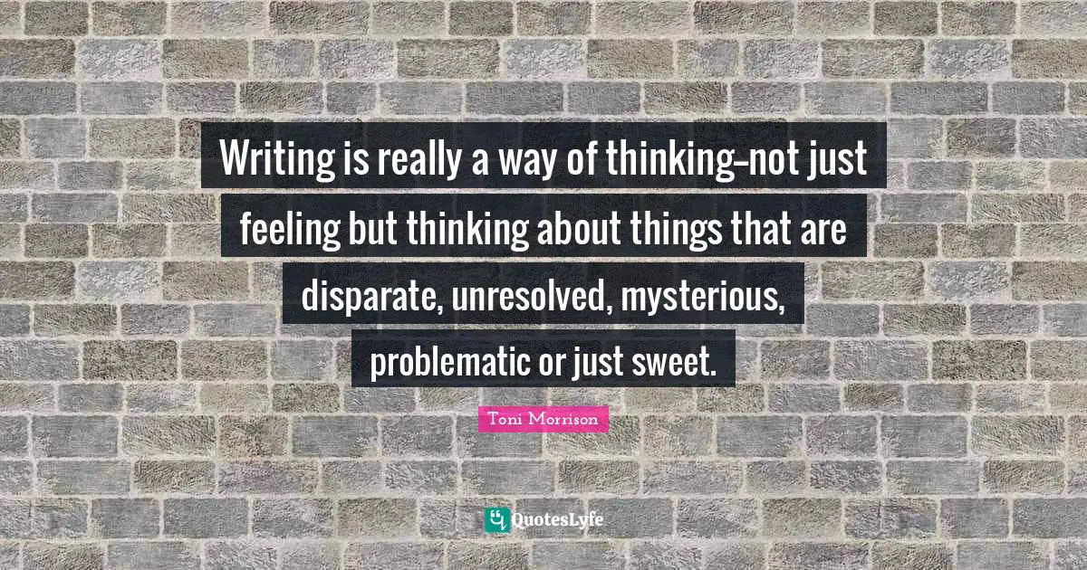 Writing is really a way of thinking--not just feeling but thinking about things that are disparate, unresolved, mysterious, problematic or just sweet.