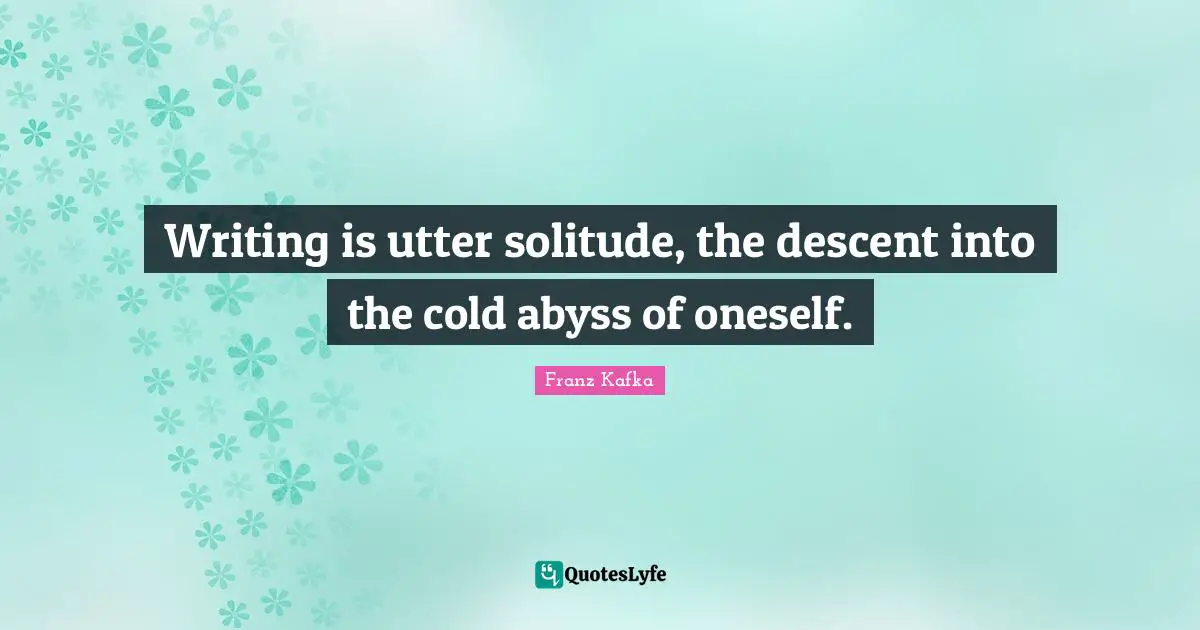 Franz Kafka Quotes: "Writing is utter solitude, the descent into the cold abyss of oneself."