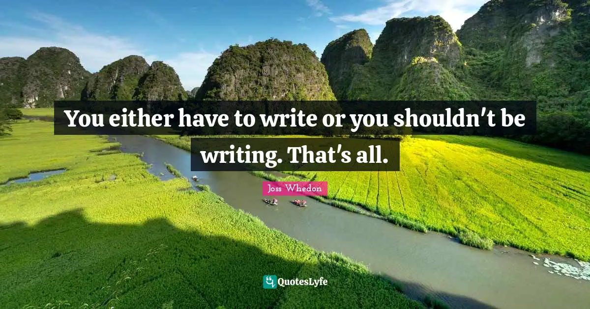 You either have to write or you shouldn't be writing. That's all.