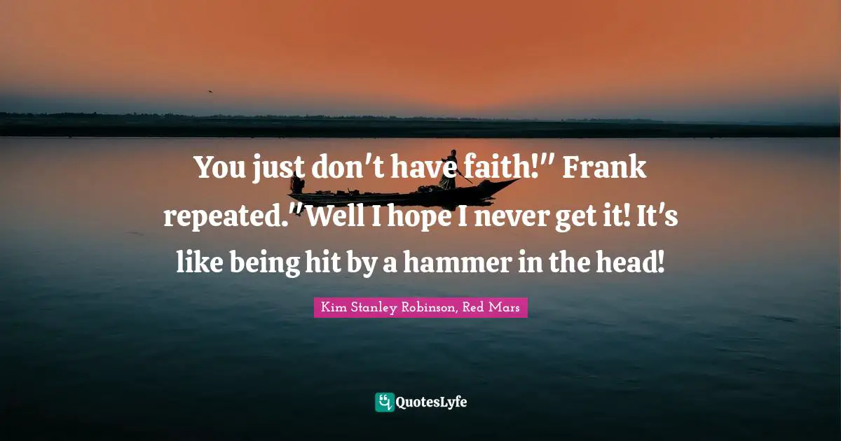 You just don't have faith!" Frank repeated."Well I hope I never get it! It's like being hit by a hammer in the head!
