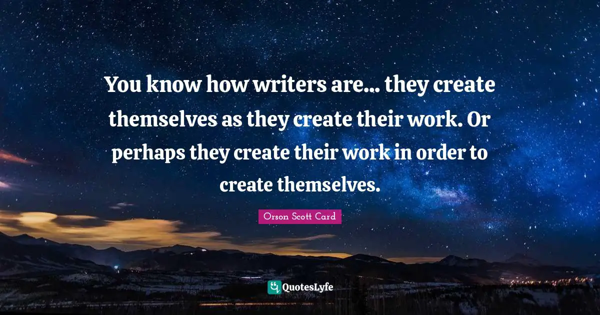 Orson Scott Card Quotes: "You know how writers are... they create themselves as they create their work. Or perhaps they create their work in order to create themselves."