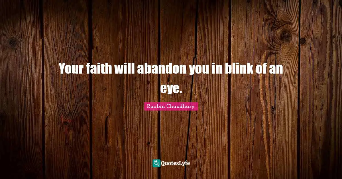 Your faith will abandon you in blink of an eye.