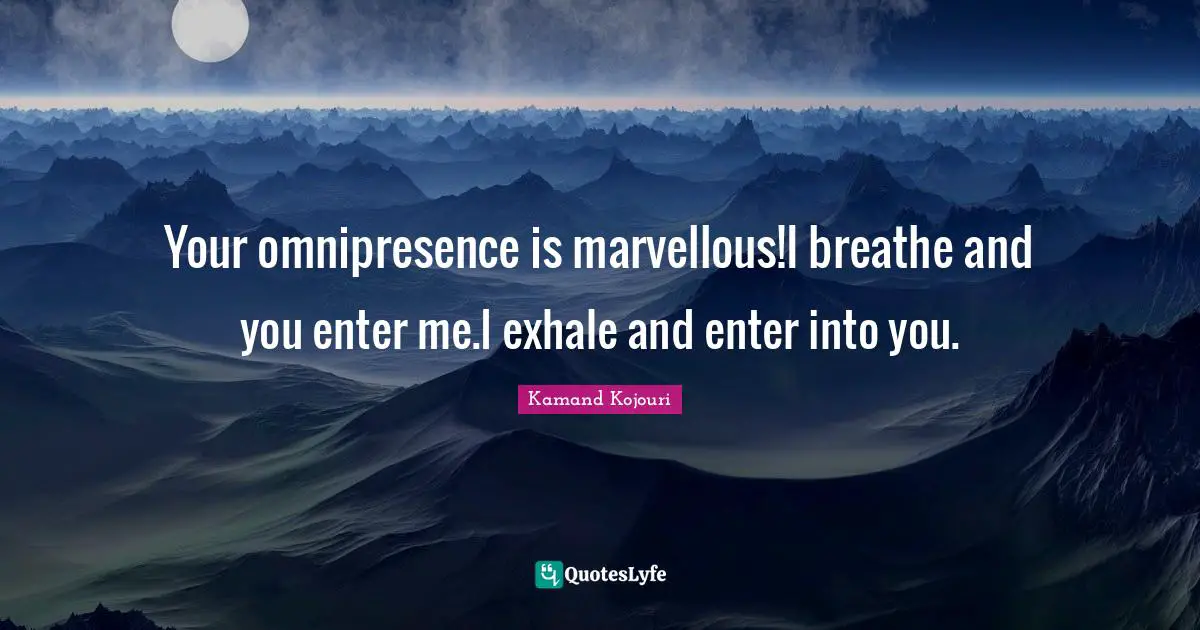 Kamand Kojouri Quotes: Your omnipresence is marvellous!I breathe and you enter me.I exhale and enter into you.