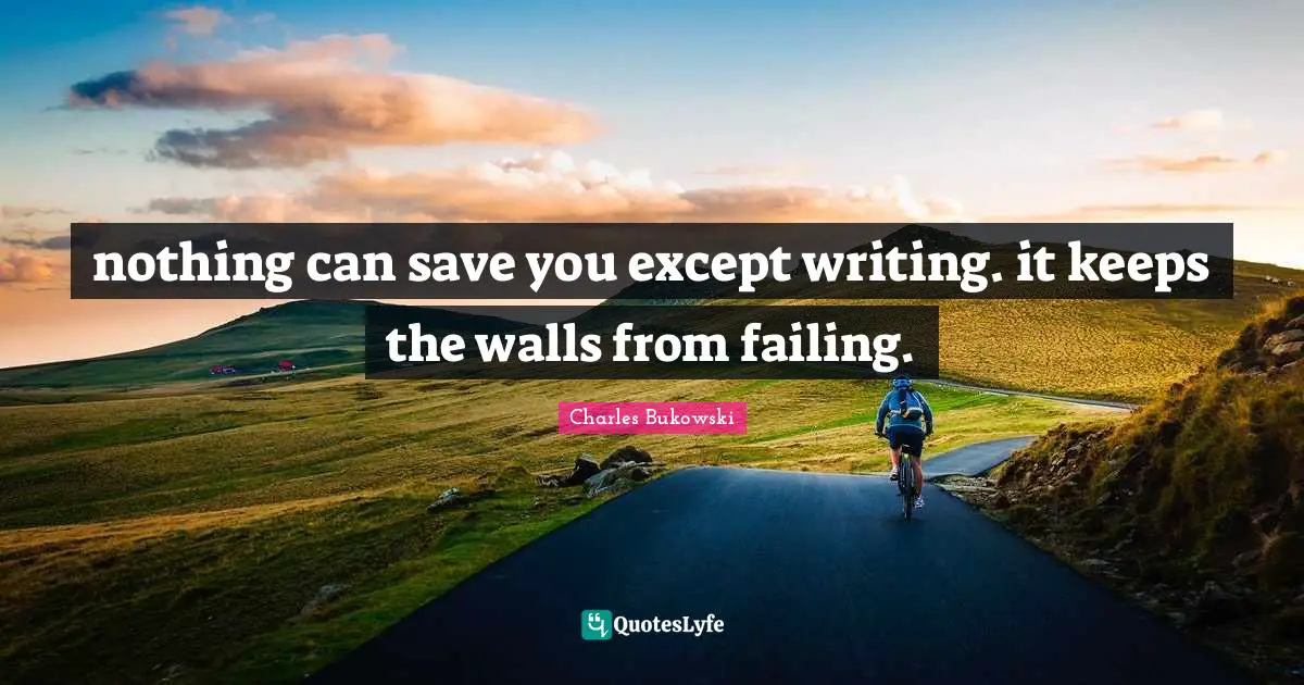 nothing can save you except writing. it keeps the walls from failing.