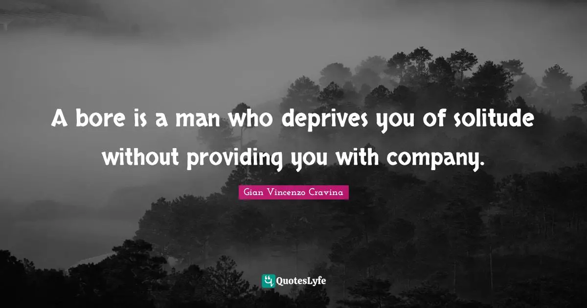 A bore is a man who deprives you of solitude without providing you with company.