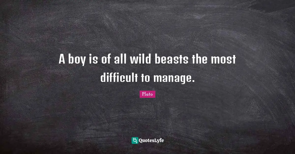 A boy is of all wild beasts the most difficult to manage.