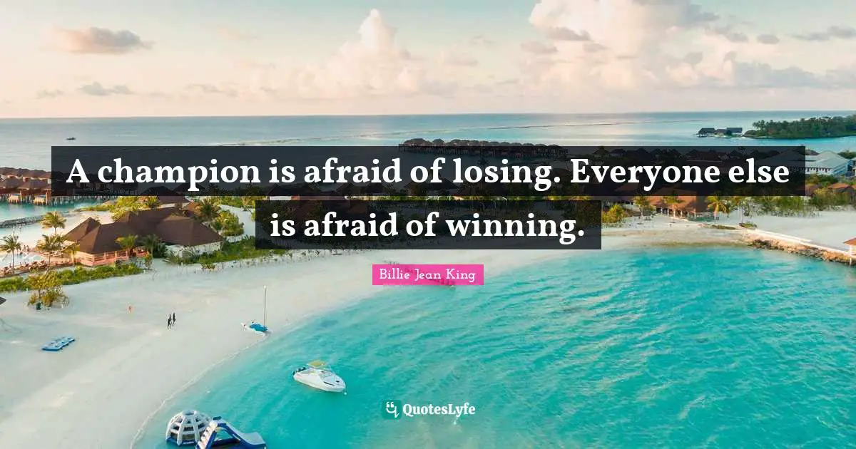 A champion is afraid of losing. Everyone else is afraid of winning.