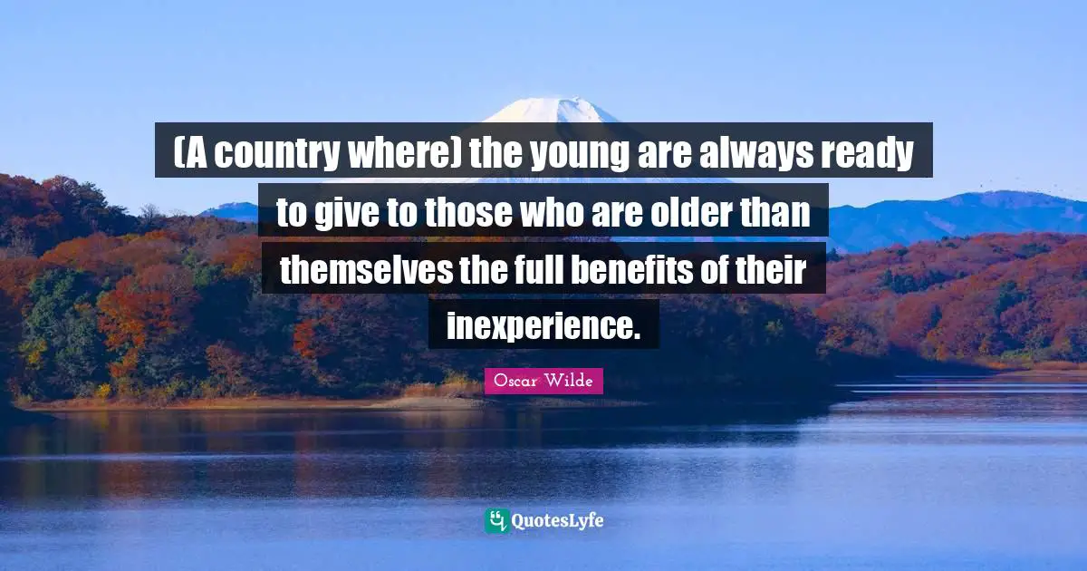 (A country where) the young are always ready to give to those who are older than themselves the full benefits of their inexperience.