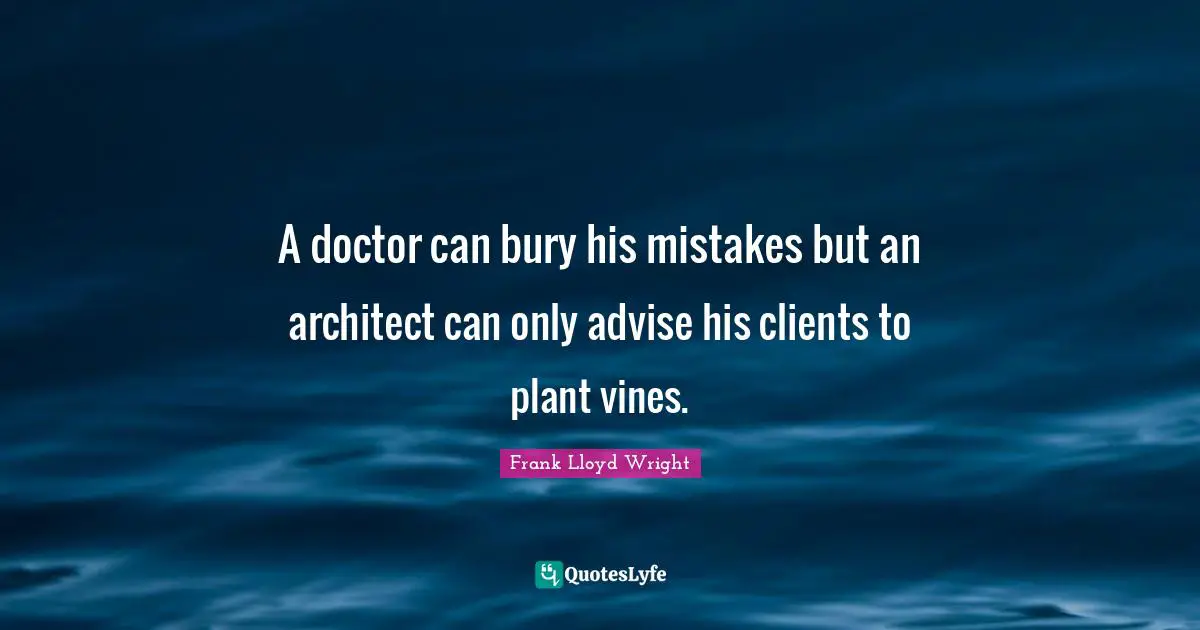 A doctor can bury his mistakes but an architect can only advise his clients to plant vines.