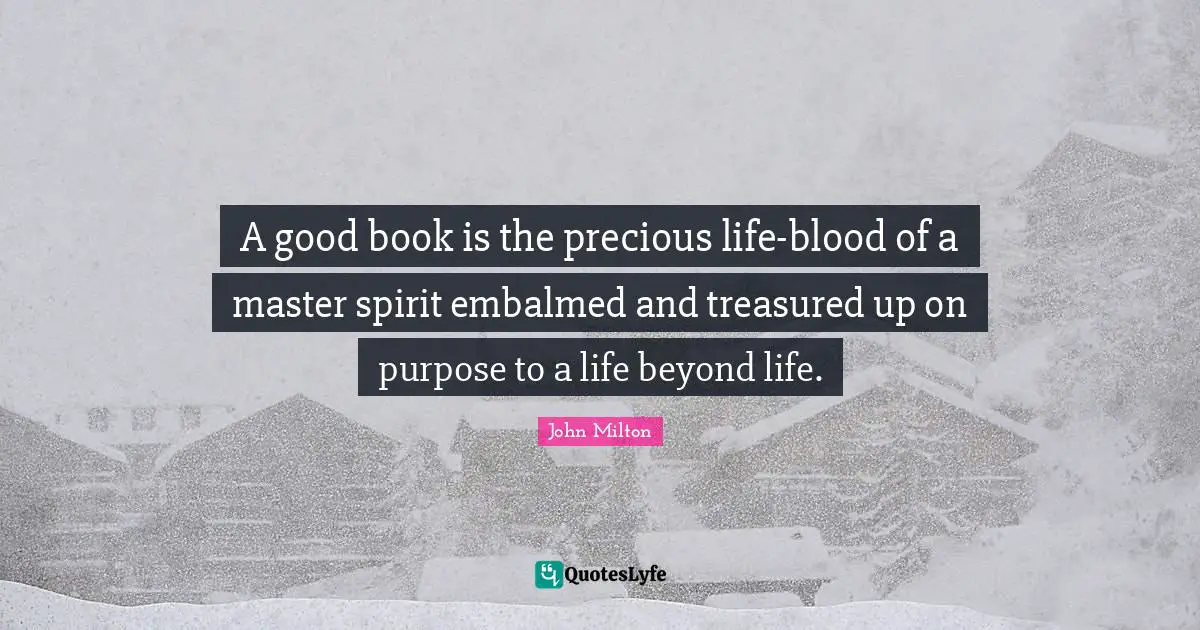 A good book is the precious life-blood of a master spirit embalmed and treasured up on purpose to a life beyond life.