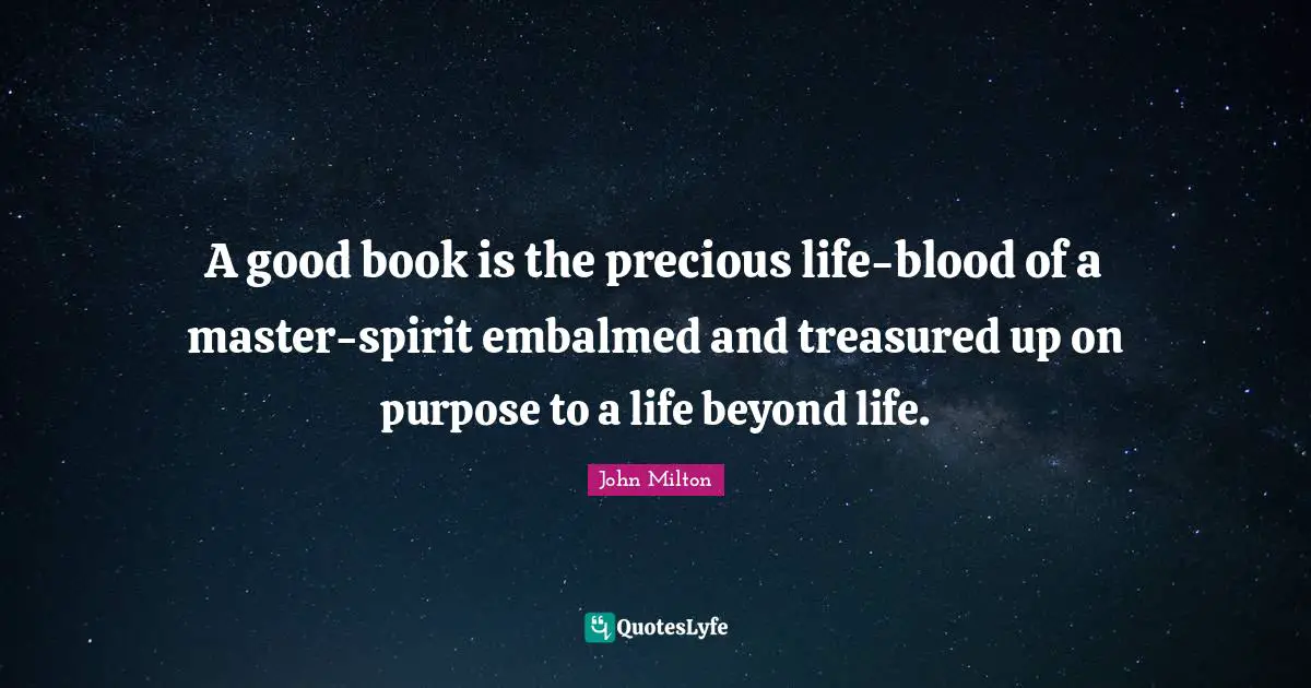 A good book is the precious life-blood of a master-spirit embalmed and treasured up on purpose to a life beyond life.