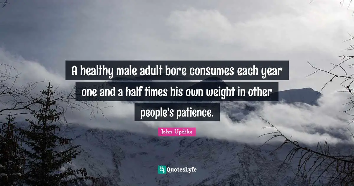 Bores Quotes: "A healthy male adult bore consumes each year one and a half times his own weight in other people's patience."