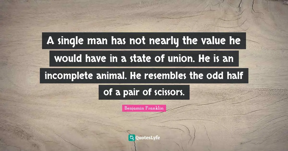 A single man has not nearly the value he would have in a state of union. He is an incomplete animal. He resembles the odd half of a pair of scissors.