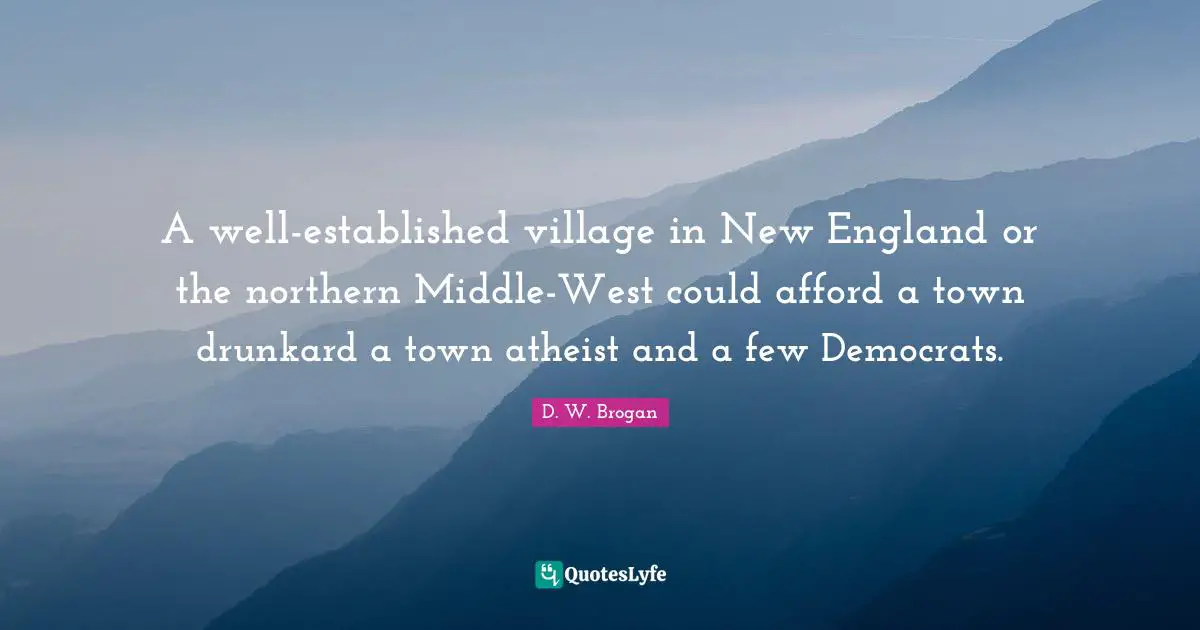 A well-established village in New England or the northern Middle-West could afford a town drunkard a town atheist and a few Democrats.