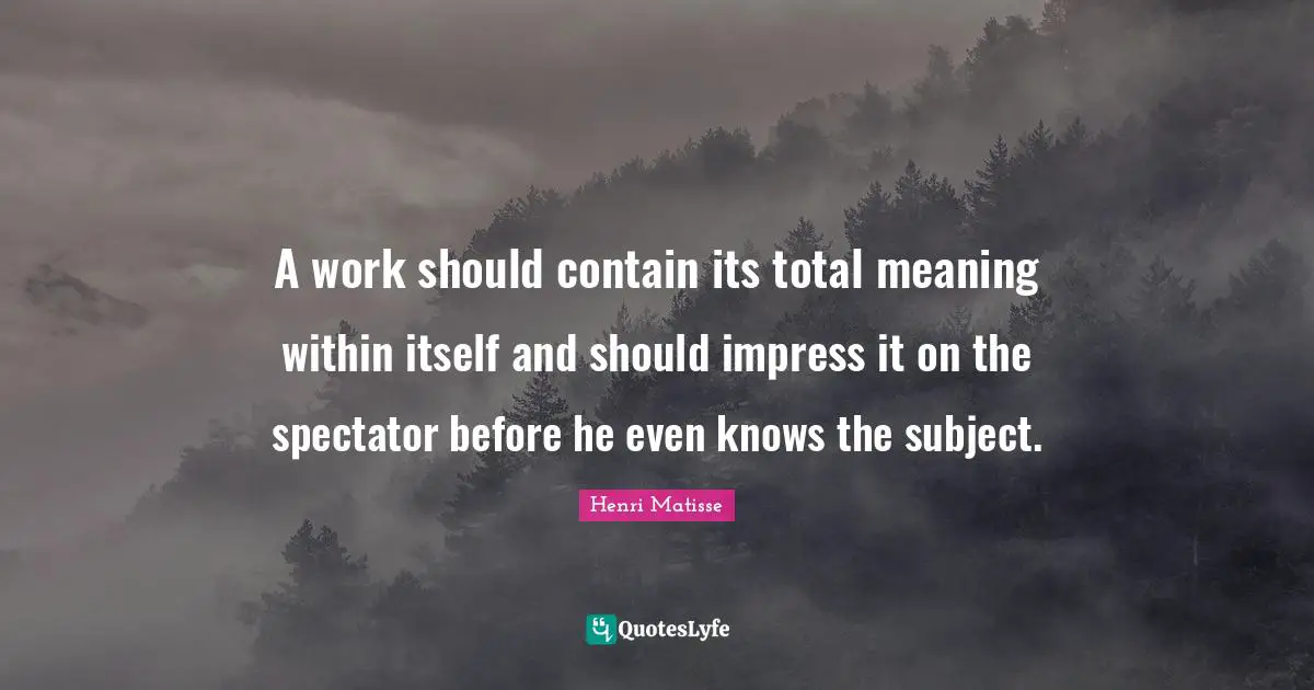 A work should contain its total meaning within itself and should impress it on the spectator before he even knows the subject.