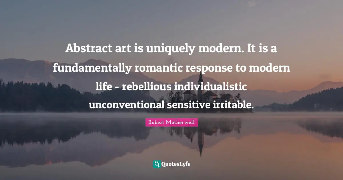 Abstract art is uniquely modern. It is a fundamentally romantic response to modern life - rebellious individualistic unconventional sensitive irritable.