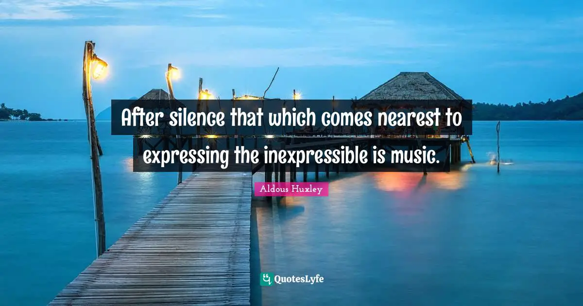 After silence that which comes nearest to expressing the inexpressible is music.