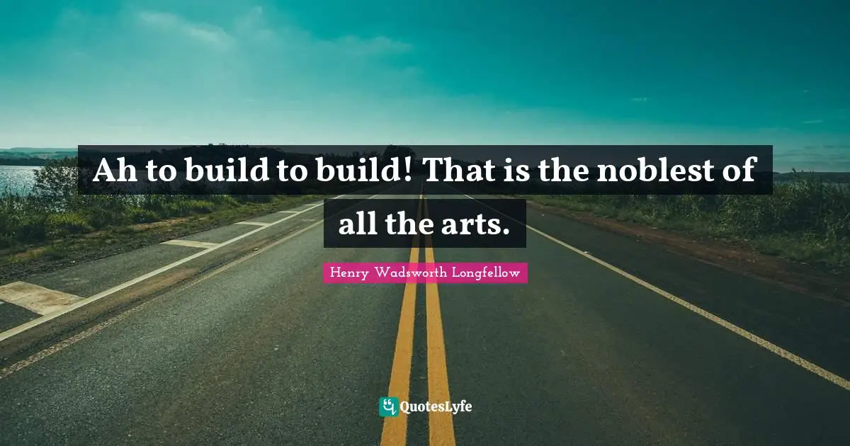 Ah to build to build! That is the noblest of all the arts.