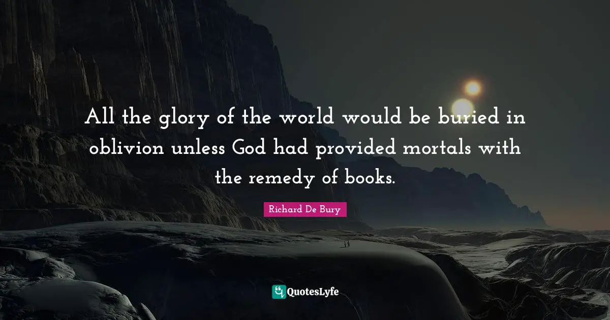 All the glory of the world would be buried in oblivion unless God had provided mortals with the remedy of books.
