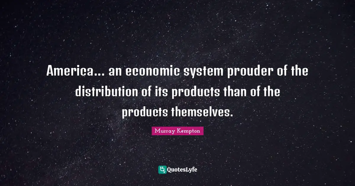 America... an economic system prouder of the distribution of its products than of the products themselves.