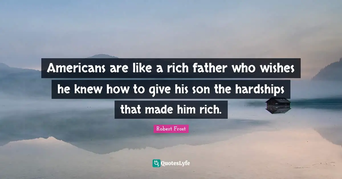 Americans are like a rich father who wishes he knew how to give his son the hardships that made him rich.