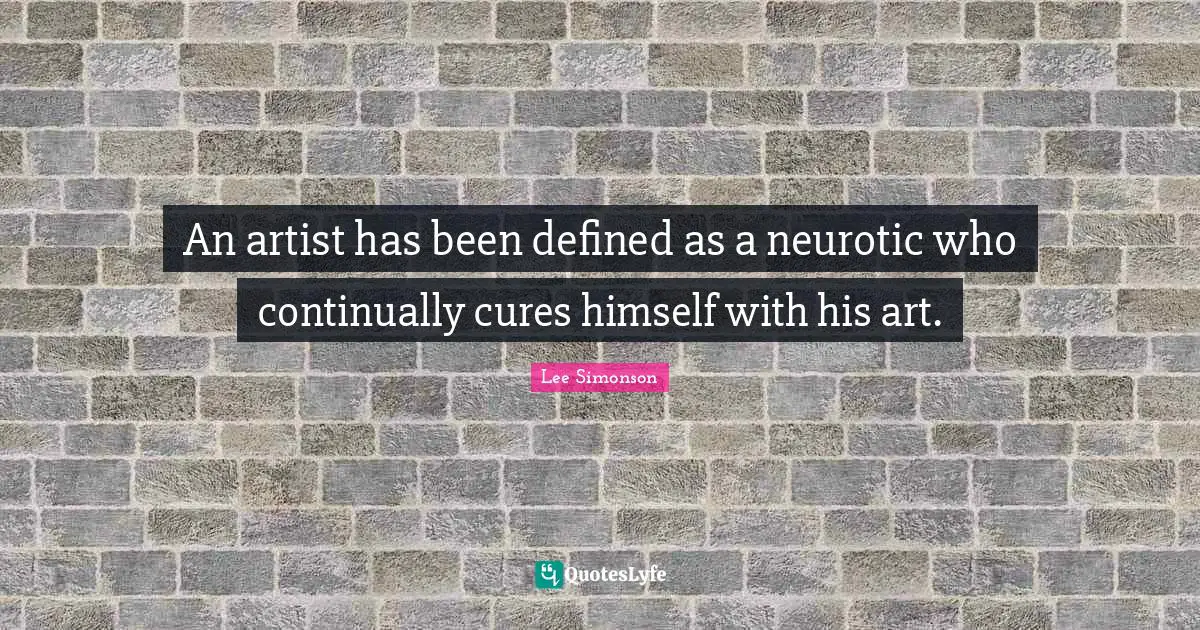 An artist has been defined as a neurotic who continually cures himself with his art.