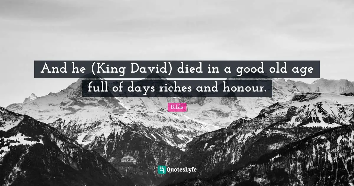 And he (King David) died in a good old age full of days riches and honour.