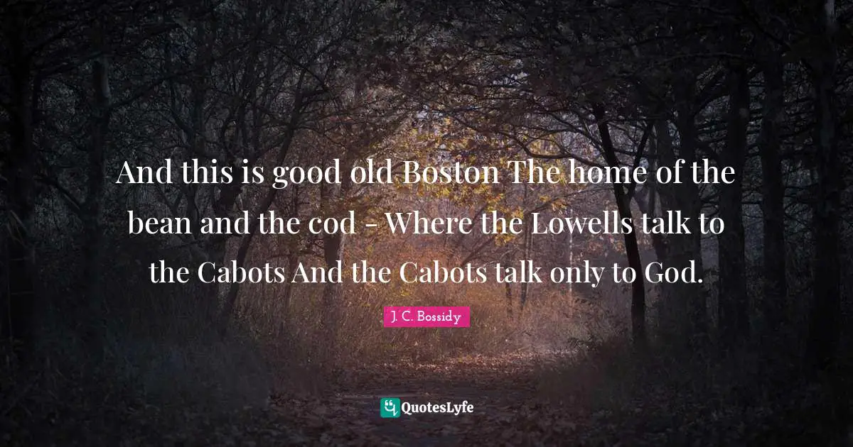 J. C. Bossidy Quotes: "And this is good old Boston The home of the bean and the cod - Where the Lowells talk to the Cabots And the Cabots talk only to God."
