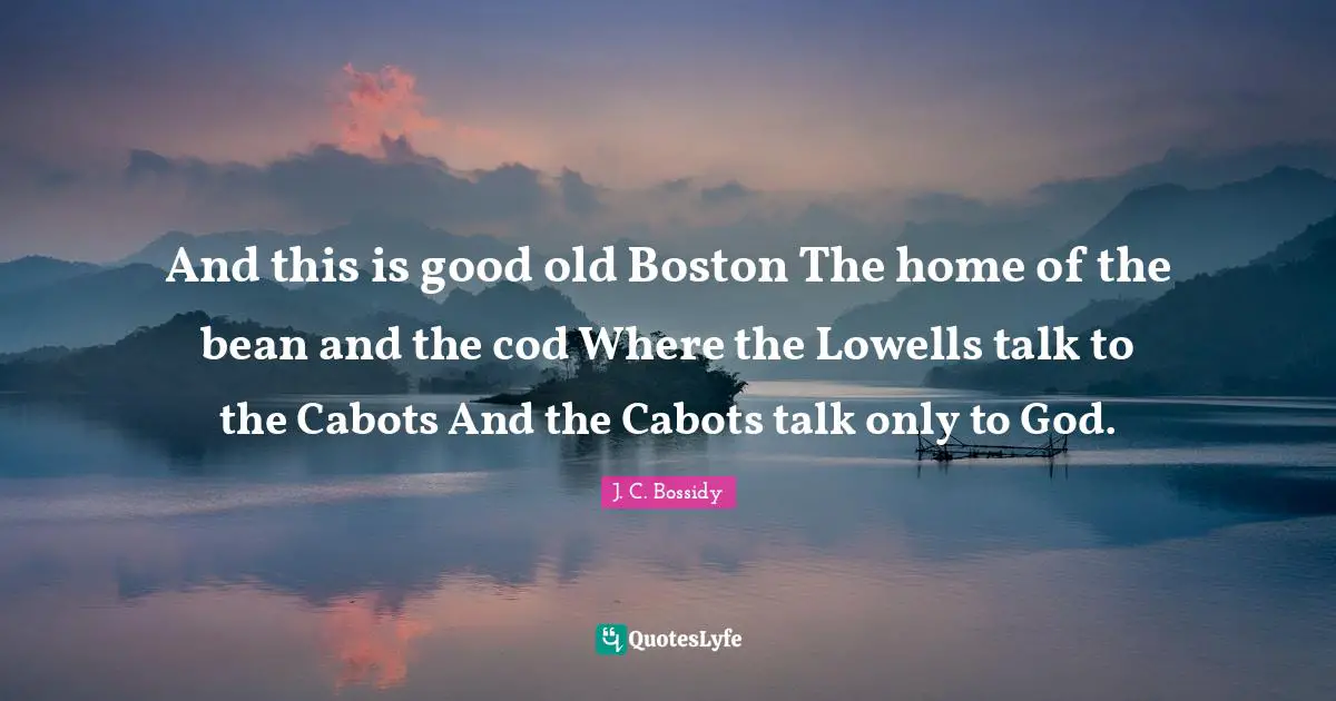 And this is good old Boston The home of the bean and the cod Where the Lowells talk to the Cabots And the Cabots talk only to God.