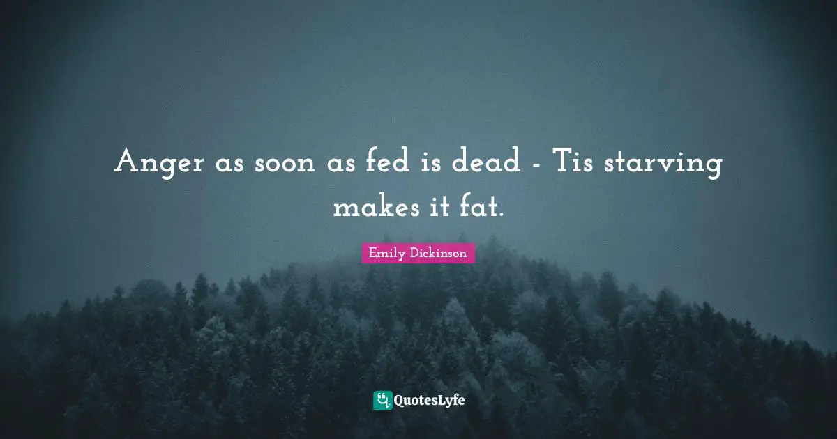 Anger as soon as fed is dead - Tis starving makes it fat.