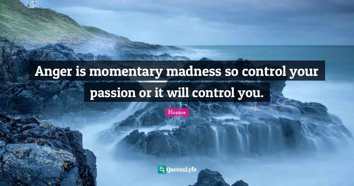 Anger is momentary madness so control your passion or it will control you.