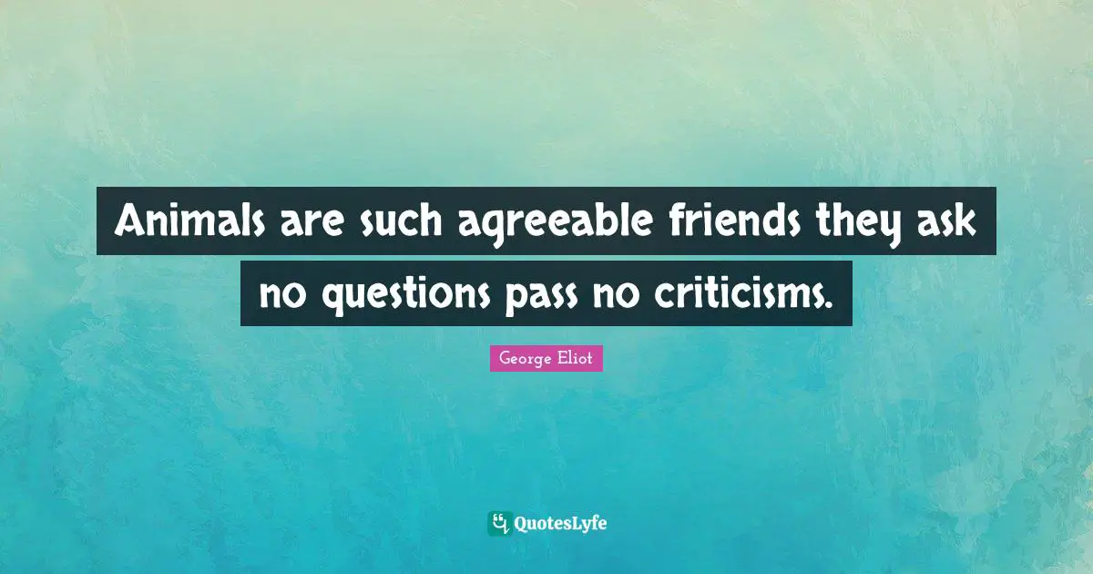 Animals are such agreeable friends they ask no questions pass no criticisms.