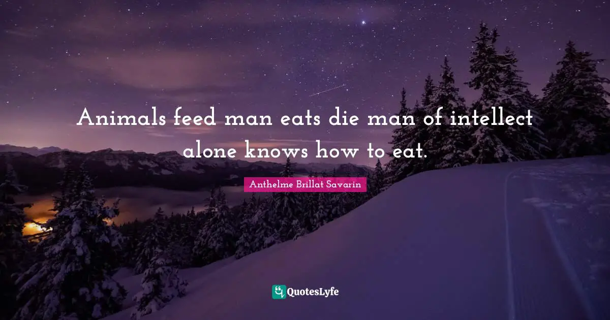 Animals feed man eats die man of intellect alone knows how to eat.