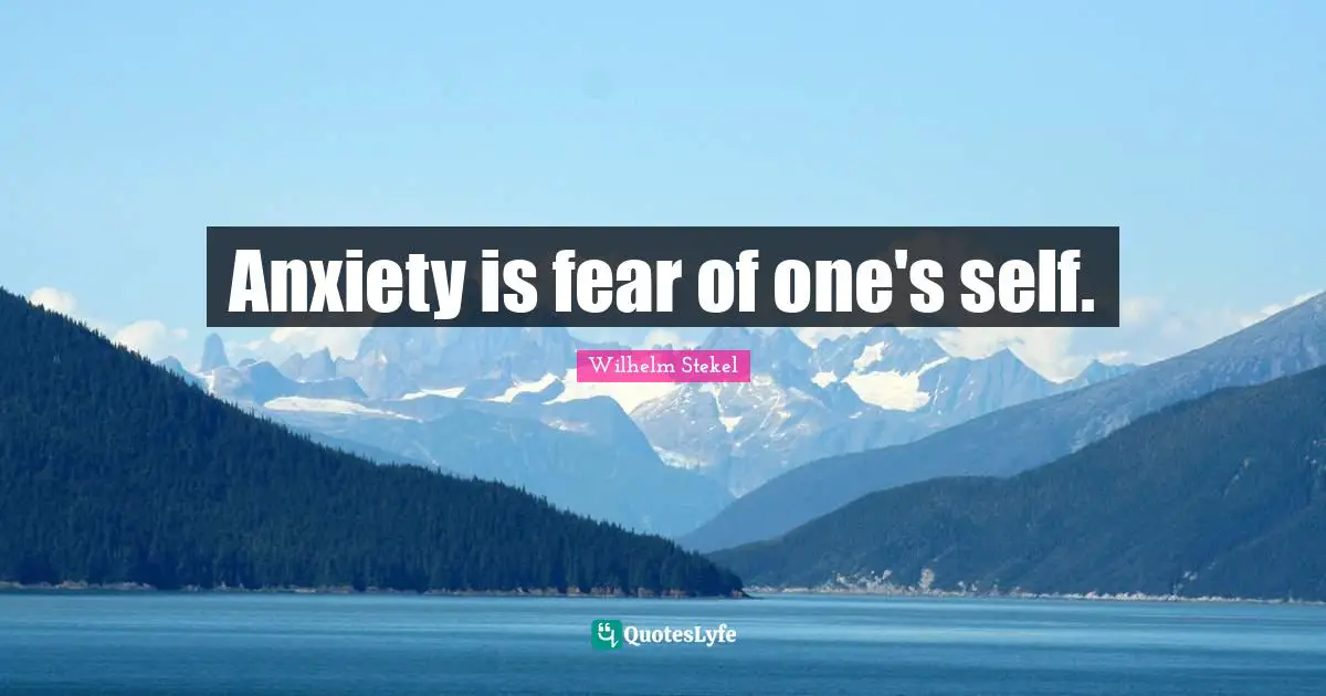 Anxiety is fear of one's self.