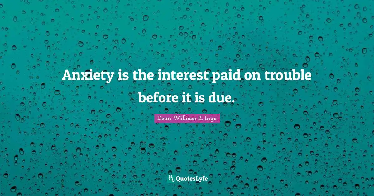 Anxiety is the interest paid on trouble before it is due.