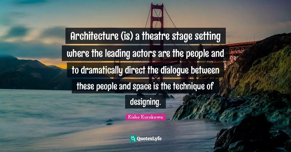 Architecture (is) a theatre stage setting where the leading actors are the people and to dramatically direct the dialogue between these people and space is the technique of designing.