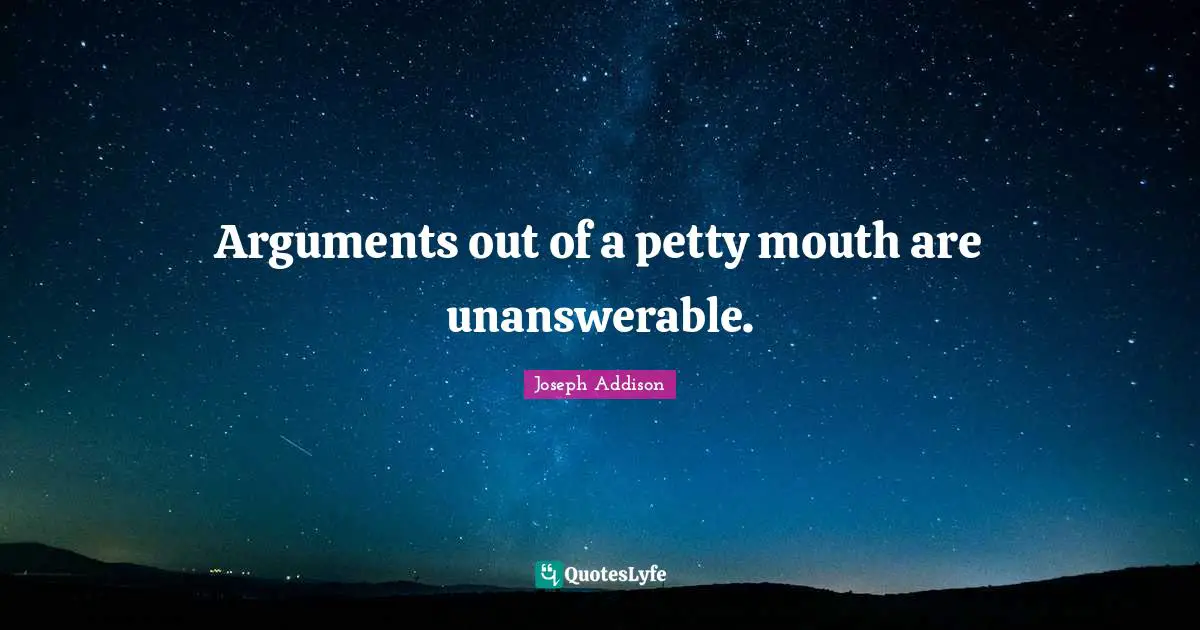 Arguments out of a petty mouth are unanswerable.